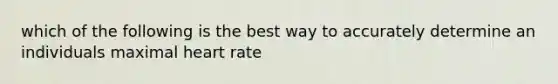 which of the following is the best way to accurately determine an individuals maximal heart rate