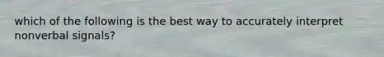 which of the following is the best way to accurately interpret nonverbal signals?