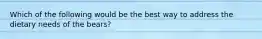 Which of the following would be the best way to address the dietary needs of the bears?