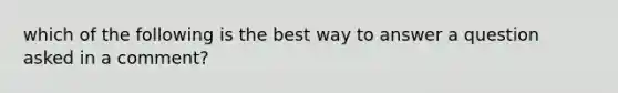 which of the following is the best way to answer a question asked in a comment?