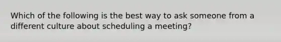 Which of the following is the best way to ask someone from a different culture about scheduling a meeting?