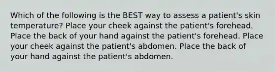 Which of the following is the BEST way to assess a patient's skin temperature? Place your cheek against the patient's forehead. Place the back of your hand against the patient's forehead. Place your cheek against the patient's abdomen. Place the back of your hand against the patient's abdomen.