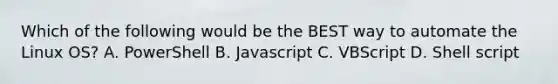 Which of the following would be the BEST way to automate the Linux OS? A. PowerShell B. Javascript C. VBScript D. Shell script