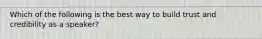 Which of the following is the best way to build trust and credibility as a speaker?
