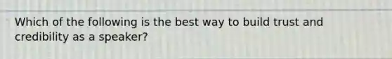 Which of the following is the best way to build trust and credibility as a speaker?