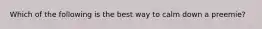 Which of the following is the best way to calm down a preemie?