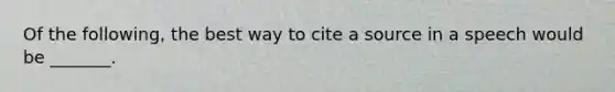 Of the following, the best way to cite a source in a speech would be _______.