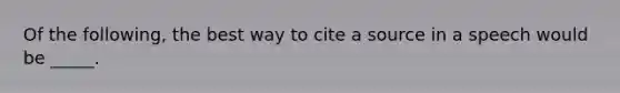 Of the following, the best way to cite a source in a speech would be _____.