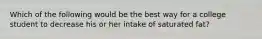 Which of the following would be the best way for a college student to decrease his or her intake of saturated fat?
