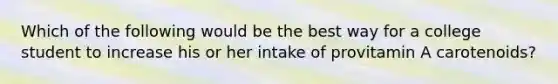 Which of the following would be the best way for a college student to increase his or her intake of provitamin A carotenoids?