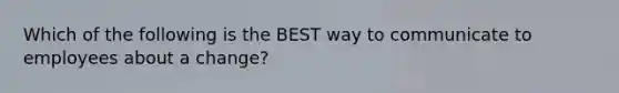 Which of the following is the BEST way to communicate to employees about a change?