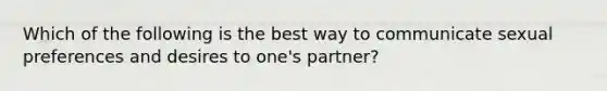 Which of the following is the best way to communicate sexual preferences and desires to one's partner?