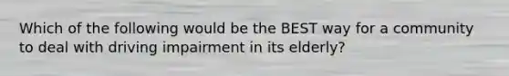 Which of the following would be the BEST way for a community to deal with driving impairment in its elderly?