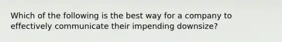 Which of the following is the best way for a company to effectively communicate their impending downsize?