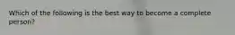 Which of the following is the best way to become a complete person?