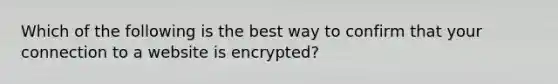 Which of the following is the best way to confirm that your connection to a website is encrypted?