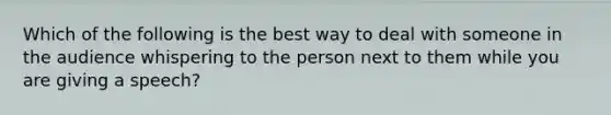 Which of the following is the best way to deal with someone in the audience whispering to the person next to them while you are giving a speech?