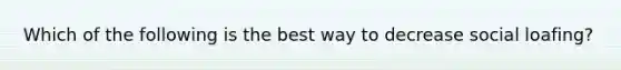 Which of the following is the best way to decrease social loafing?