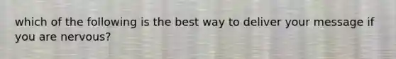 which of the following is the best way to deliver your message if you are nervous?