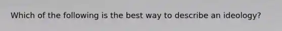 Which of the following is the best way to describe an ideology?