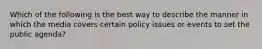 Which of the following is the best way to describe the manner in which the media covers certain policy issues or events to set the public agenda?