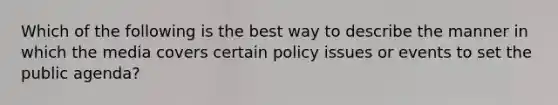 Which of the following is the best way to describe the manner in which the media covers certain policy issues or events to set the public agenda?