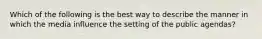 Which of the following is the best way to describe the manner in which the media influence the setting of the public agendas?