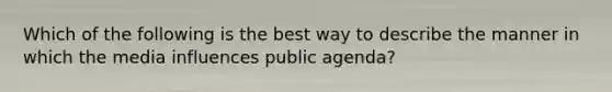 Which of the following is the best way to describe the manner in which the media influences public agenda?