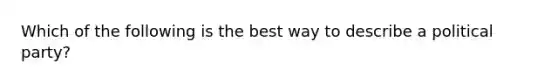 Which of the following is the best way to describe a political party?