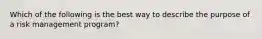 Which of the following is the best way to describe the purpose of a risk management program?