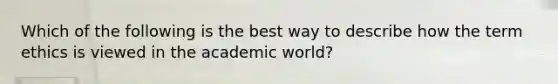 Which of the following is the best way to describe how the term ethics is viewed in the academic world?