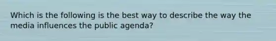 Which is the following is the best way to describe the way the media influences the public agenda?