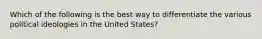 Which of the following is the best way to differentiate the various political ideologies in the United States?