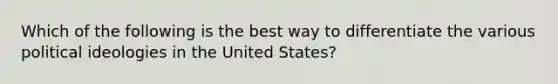 Which of the following is the best way to differentiate the various political ideologies in the United States?