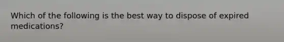 Which of the following is the best way to dispose of expired medications?