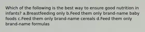 Which of the following is the best way to ensure good nutrition in infants? a.Breastfeeding only b.Feed them only brand-name baby foods c.Feed them only brand-name cereals d.Feed them only brand-name formulas