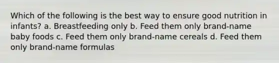 Which of the following is the best way to ensure good nutrition in infants? a. Breastfeeding only b. Feed them only brand-name baby foods c. Feed them only brand-name cereals d. Feed them only brand-name formulas