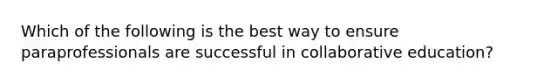 Which of the following is the best way to ensure paraprofessionals are successful in collaborative education?