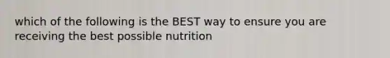 which of the following is the BEST way to ensure you are receiving the best possible nutrition