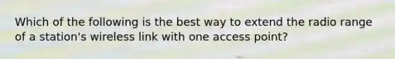 Which of the following is the best way to extend the radio range of a station's wireless link with one access point?