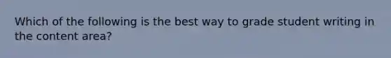 Which of the following is the best way to grade student writing in the content area?