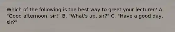 Which of the following is the best way to greet your lecturer? A. "Good afternoon, sir!" B. "What's up, sir?" C. "Have a good day, sir?"