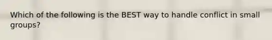 Which of the following is the BEST way to handle conflict in small groups?