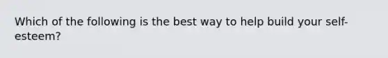 Which of the following is the best way to help build your self-esteem?