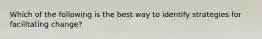 Which of the following is the best way to identify strategies for facilitating change?