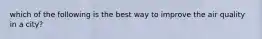 which of the following is the best way to improve the air quality in a city?