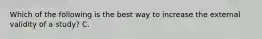 Which of the following is the best way to increase the external validity of a study? C.