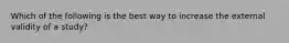 Which of the following is the best way to increase the external validity of a study?