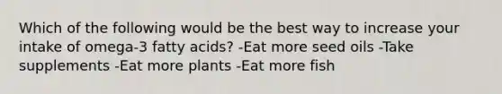 Which of the following would be the best way to increase your intake of omega-3 fatty acids? -Eat more seed oils -Take supplements -Eat more plants -Eat more fish