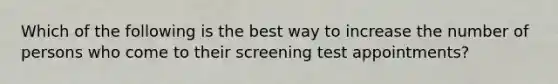 Which of the following is the best way to increase the number of persons who come to their screening test appointments?